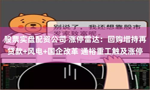 股票實盤配資公司 漲停雷達：回購增持再貸款+風電+國企改革 通裕重工觸及漲停