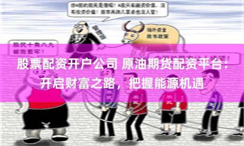 股票配資開戶公司 原油期貨配資平臺：開啟財富之路，把握能源機遇