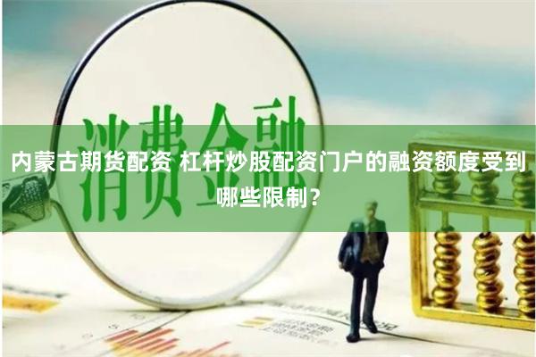 內蒙古期貨配資 杠桿炒股配資門戶的融資額度受到哪些限制？