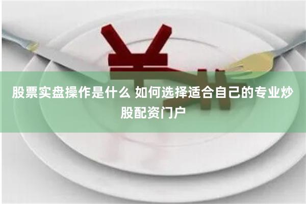 股票實盤操作是什么 如何選擇適合自己的專業(yè)炒股配資門戶